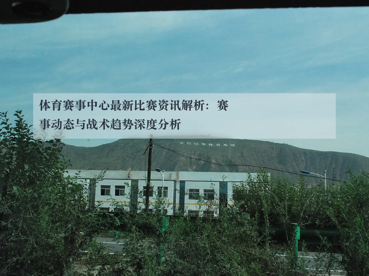 体育赛事中心最新比赛资讯解析:赛事动态与战术趋势深度分析